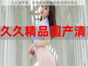 九九草午夜，时尚男女必备的休闲娱乐商品