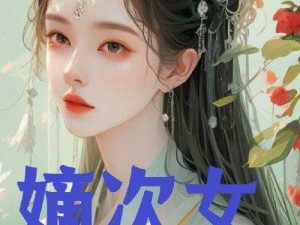 嫡次女 1v1 笔趣阁：古代言情小说，带你领略嫡女的情感纠葛与成长之路