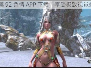 18禁 92 色情 APP 下载，享受极致视觉盛宴