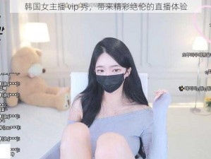 韩国女主播 vip 秀，带来精彩绝伦的直播体验