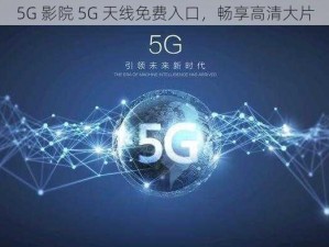 5G 影院 5G 天线免费入口，畅享高清大片