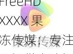 FreeHDXXXX 果冻传媒：专注于提供高清视频的娱乐品牌