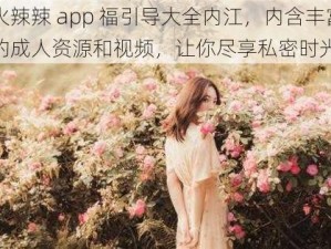 火辣辣 app 福引导大全内江，内含丰富的成人资源和视频，让你尽享私密时光