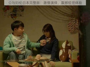 公与妇伦日本完整版：激情演绎，震撼视觉体验