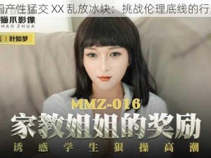 国产性猛交 XX 乱放冰块：挑战伦理底线的行为