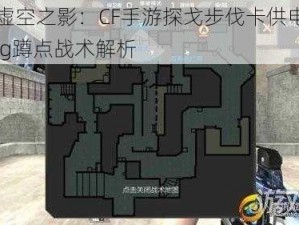 穿越虚空之影：CF手游探戈步伐卡供电所穿墙bug蹲点战术解析