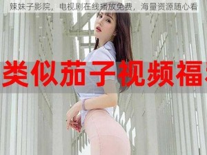 辣妹子影院，电视剧在线播放免费，海量资源随心看