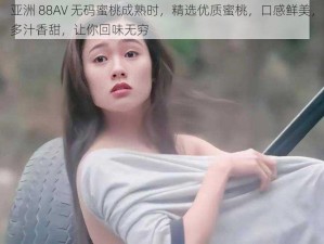 亚洲 88AV 无码蜜桃成熟时，精选优质蜜桃，口感鲜美，多汁香甜，让你回味无穷