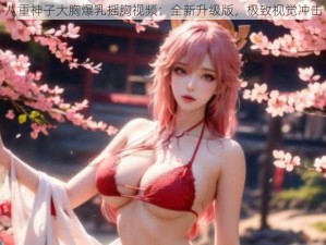 八重神子大胸爆乳摇胸视频：全新升级版，极致视觉冲击