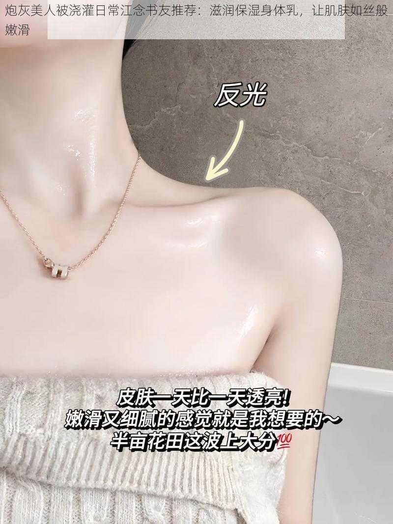 炮灰美人被浇灌日常江念书友推荐：滋润保湿身体乳，让肌肤如丝般嫩滑