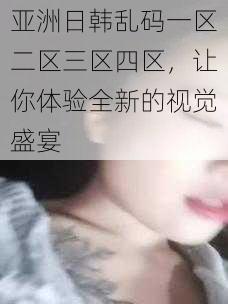 亚洲日韩乱码一区二区三区四区，让你体验全新的视觉盛宴