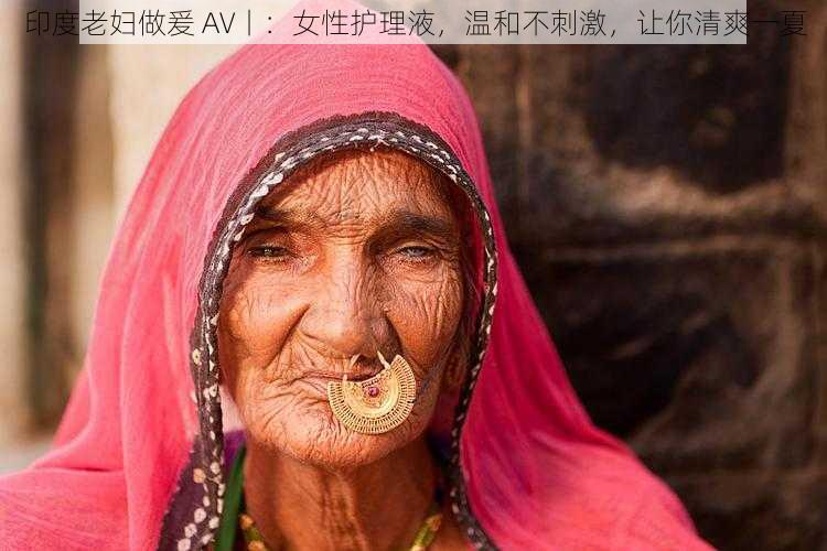 印度老妇做爰 AV丨：女性护理液，温和不刺激，让你清爽一夏