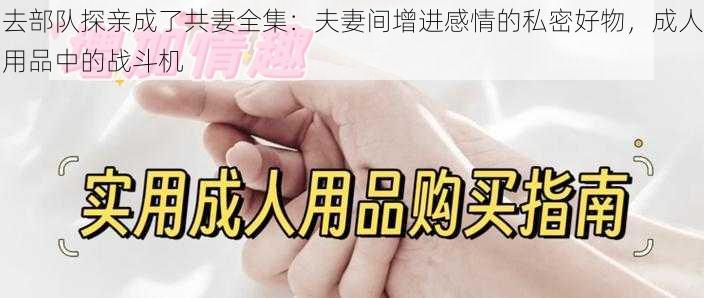 去部队探亲成了共妻全集：夫妻间增进感情的私密好物，成人用品中的战斗机