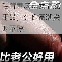 毛茸茸老熟女情趣用品，让你高潮尖叫不停