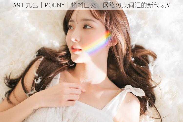 #91 九色丨PORNY丨蝌蚪囗交：网络热点词汇的新代表#