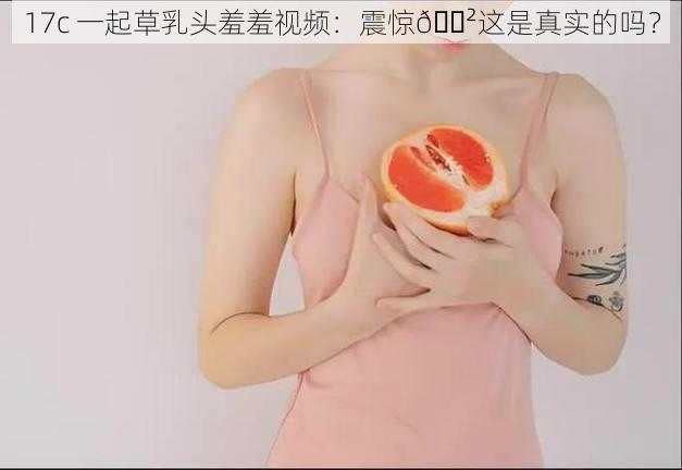 17c 一起草乳头羞羞视频：震惊😲这是真实的吗？