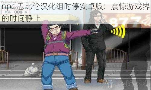 npc 巴比伦汉化组时停安卓版：震惊游戏界的时间静止