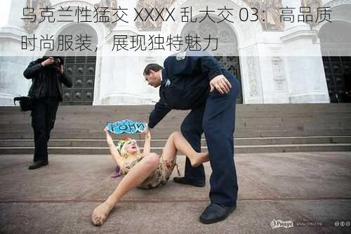 乌克兰性猛交 XXXX 乱大交 03：高品质时尚服装，展现独特魅力