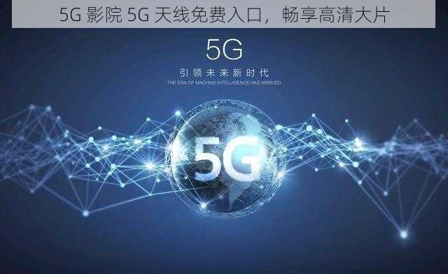 5G 影院 5G 天线免费入口，畅享高清大片