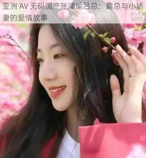 亚洲 AV 无码国产张津瑜吕总：霸总与小娇妻的爱情故事