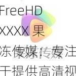 FreeHDXXXX 果冻传媒：专注于提供高清视频的娱乐品牌