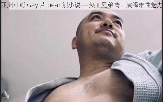 亚洲壮熊 Gay 片 bear 熊小说——热血兄弟情，演绎雄性魅力