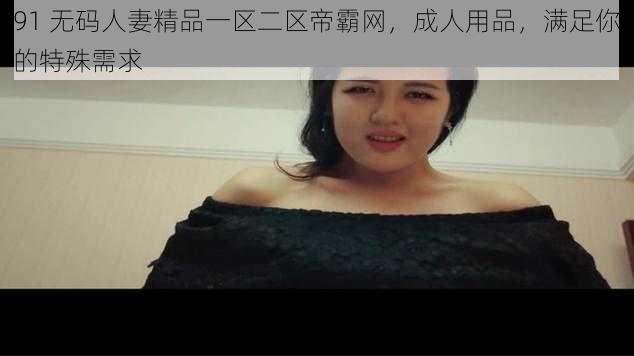 91 无码人妻精品一区二区帝霸网，成人用品，满足你的特殊需求