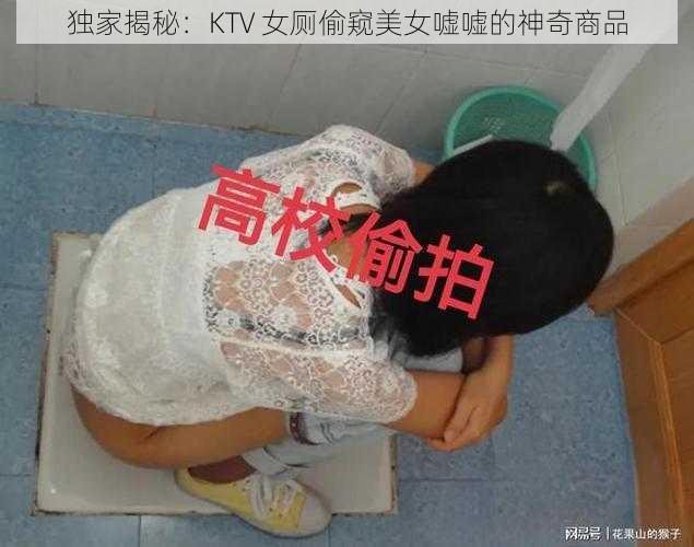 独家揭秘：KTV 女厕偷窥美女嘘嘘的神奇商品