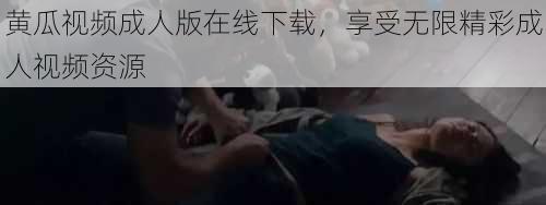 黄瓜视频成人版在线下载，享受无限精彩成人视频资源