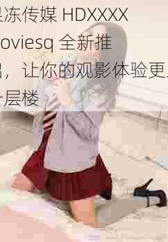 果冻传媒 HDXXXXMoviesq 全新推出，让你的观影体验更上一层楼