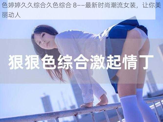 色婷婷久久综合久色综合 8——最新时尚潮流女装，让你美丽动人