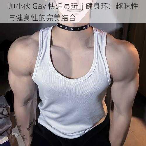 帅小伙 Gay 快递员玩 ij 健身环：趣味性与健身性的完美结合