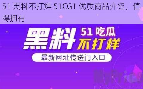 51 黑料不打烊 51CG1 优质商品介绍，值得拥有