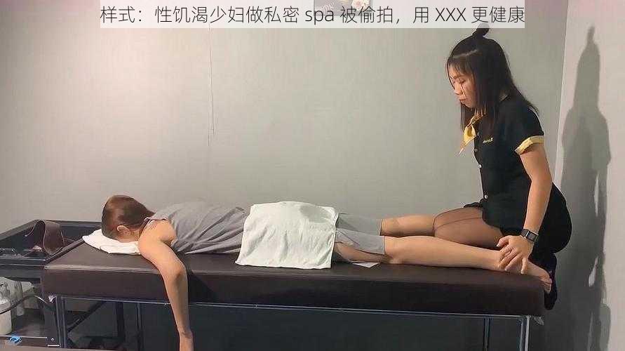 样式：性饥渴少妇做私密 spa 被偷拍，用 XXX 更健康