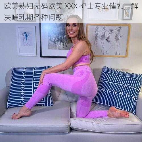 欧美熟妇无码欧美 XXX 护士专业催乳，解决哺乳期各种问题