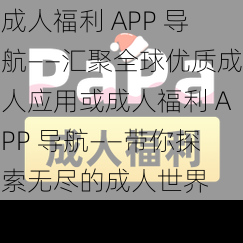 成人福利 APP 导航——汇聚全球优质成人应用或成人福利 APP 导航——带你探索无尽的成人世界