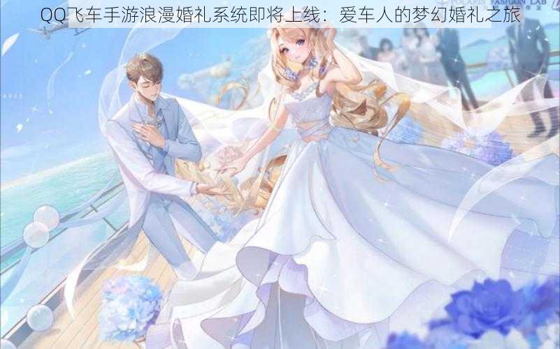 QQ飞车手游浪漫婚礼系统即将上线：爱车人的梦幻婚礼之旅