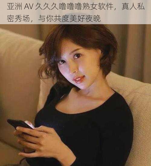 亚洲 AV 久久久噜噜噜熟女软件，真人私密秀场，与你共度美好夜晚