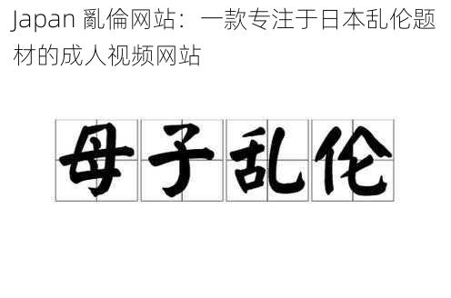 Japan 亂倫网站：一款专注于日本乱伦题材的成人视频网站