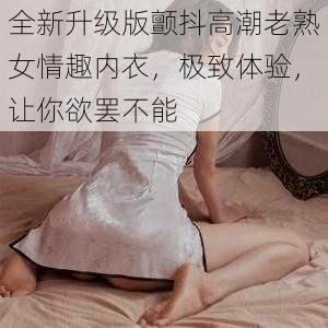 全新升级版颤抖高潮老熟女情趣内衣，极致体验，让你欲罢不能