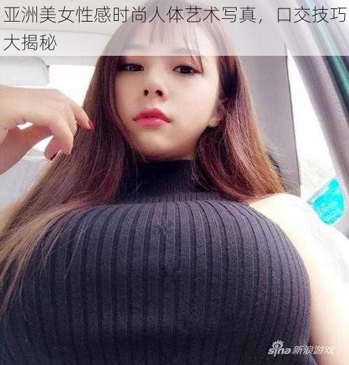 亚洲美女性感时尚人体艺术写真，口交技巧大揭秘