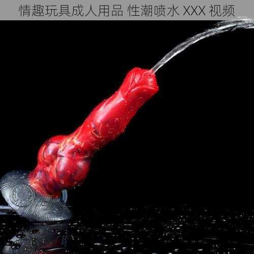 情趣玩具成人用品 性潮喷水 XXX 视频