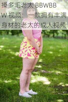 搡多毛老太 BBWBBW 视频：一款拥有丰满身材的老太的成人视频