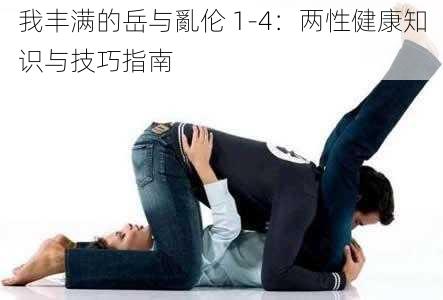 我丰满的岳与亂伦 1-4：两性健康知识与技巧指南