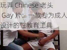 玩弄 Chinese 老头 Gay 片：一款专为成人设计的性教育工具