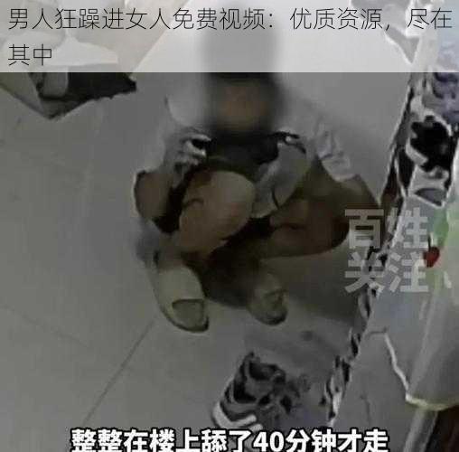 男人狂躁进女人免费视频：优质资源，尽在其中