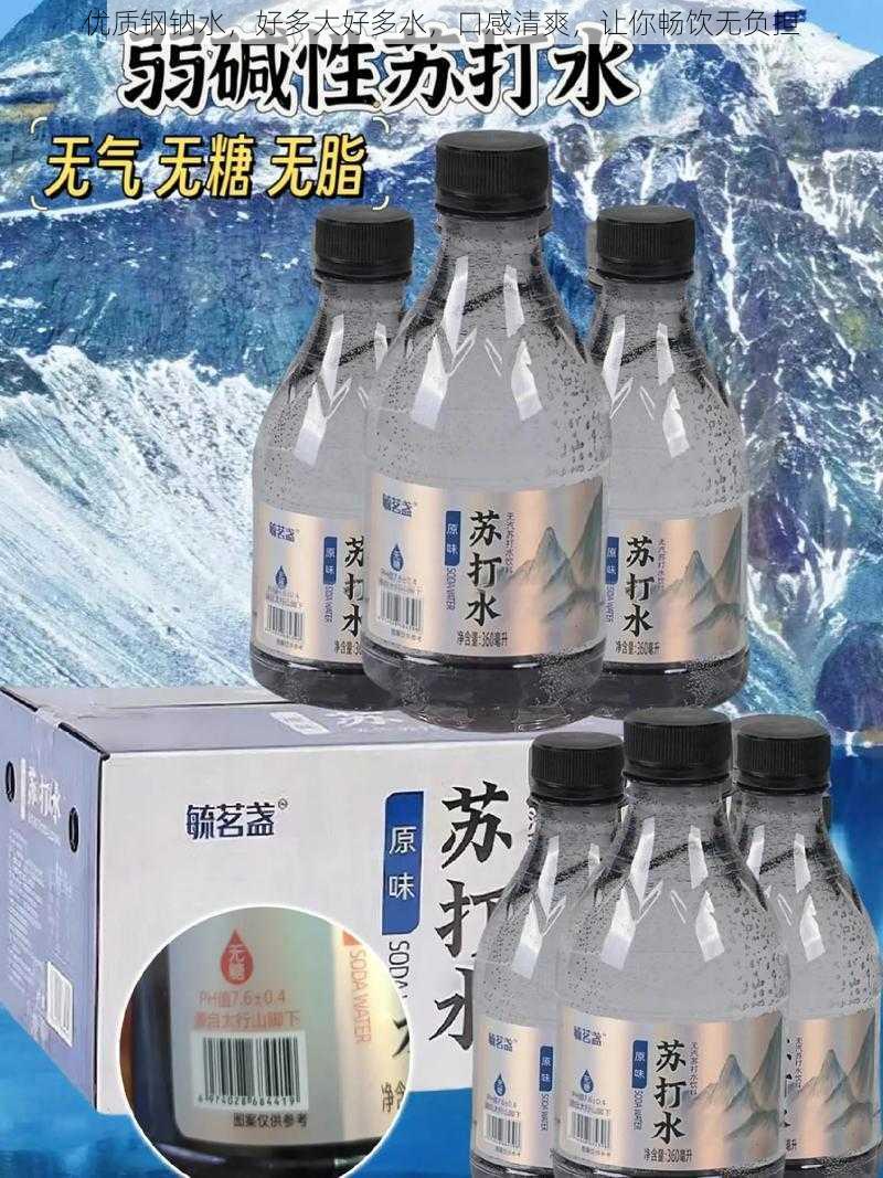 优质钢钠水，好多大好多水，口感清爽，让你畅饮无负担