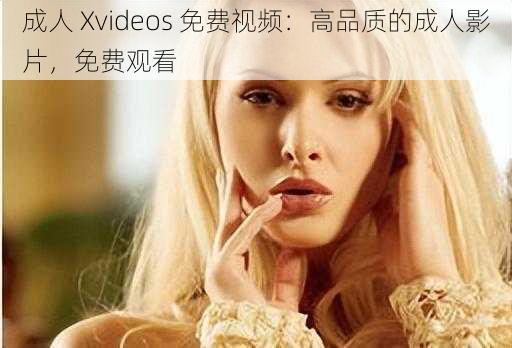 成人 Xvideos 免费视频：高品质的成人影片，免费观看