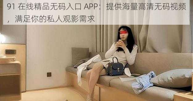 91 在线精品无码入口 APP：提供海量高清无码视频，满足你的私人观影需求