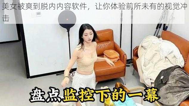 美女被爽到脱内内容软件，让你体验前所未有的视觉冲击